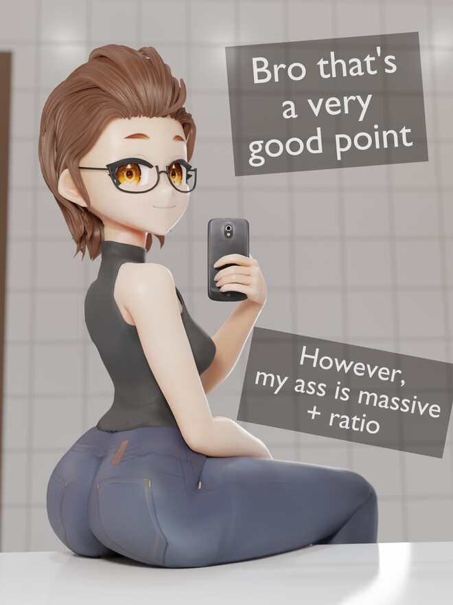 Bro, that's a very good point! However, my ass is massive + ratio